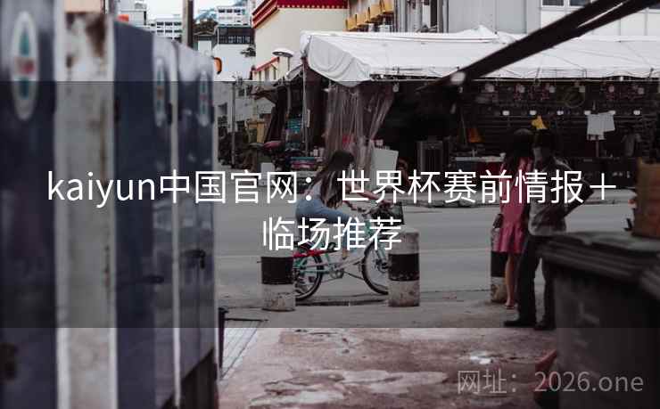 kaiyun中国官网:世界杯赛前情报+临场推荐 第2张 kaiyun中国官网:世界杯赛前情报+临场推荐 第2张