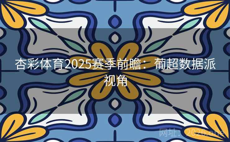 杏彩体育2025赛季前瞻：葡超数据派视角  第2张