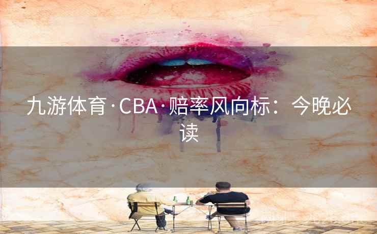 九游体育·CBA·赔率风向标:今晚必读 第2张 九游体育·CBA·赔率风向标:今晚必读 第2张