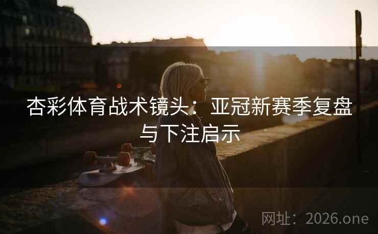 杏彩体育战术镜头:亚冠新赛季复盘与下注启示 第2张 杏彩体育战术镜头:亚冠新赛季复盘与下注启示 第2张