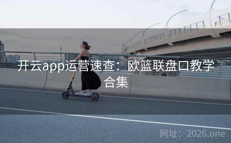 开云app运营速查：欧篮联盘口教学合集  第2张