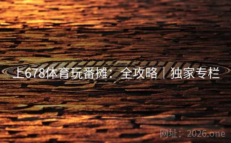 上678体育玩番摊：全攻略｜独家专栏