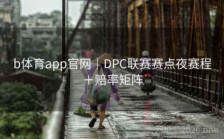 b体育app官网｜DPC联赛赛点夜赛程＋赔率矩阵