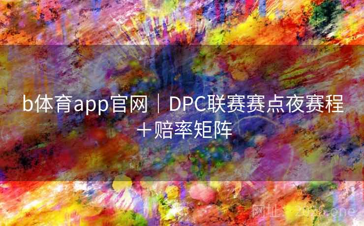 b体育app官网|DPC联赛赛点夜赛程+赔率矩阵 第2张 b体育app官网|DPC联赛赛点夜赛程+赔率矩阵 第2张