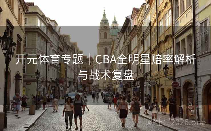开元体育专题|CBA全明星赔率解析与战术复盘 第2张 开元体育专题|CBA全明星赔率解析与战术复盘 第2张