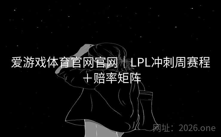 爱游戏体育官网官网|LPL冲刺周赛程+赔率矩阵 第2张 爱游戏体育官网官网|LPL冲刺周赛程+赔率矩阵 第2张