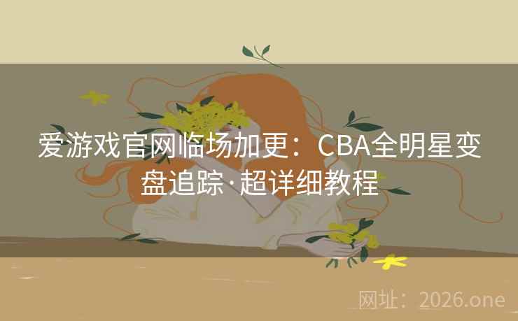 爱游戏官网临场加更：CBA全明星变盘追踪·超详细教程  第2张