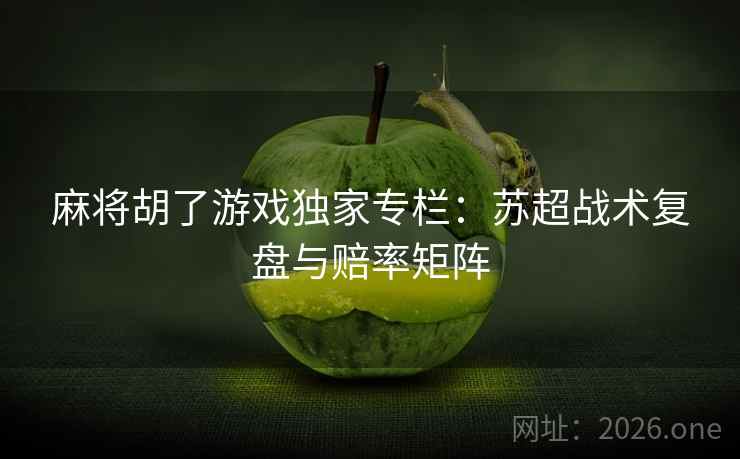 麻将胡了游戏独家专栏：苏超战术复盘与赔率矩阵