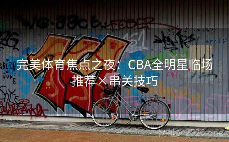 完美体育焦点之夜:CBA全明星临场推荐×串关技巧 第2张 完美体育焦点之夜:CBA全明星临场推荐×串关技巧 第2张