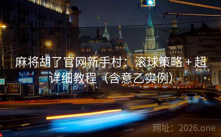 麻将胡了官网新手村：滚球策略 + 超详细教程（含意乙实例）