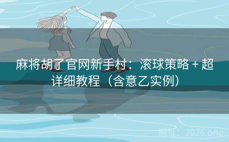 麻将胡了官网新手村:滚球策略 + 超详细教程(含意乙实例) 第2张 麻将胡了官网新手村:滚球策略 + 超详细教程(含意乙实例) 第2张