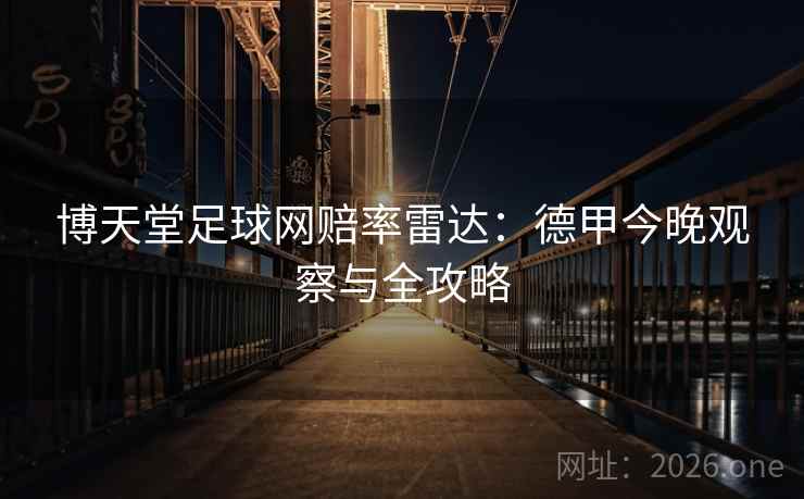博天堂足球网赔率雷达:德甲今晚观察与全攻略 第2张 博天堂足球网赔率雷达:德甲今晚观察与全攻略 第2张