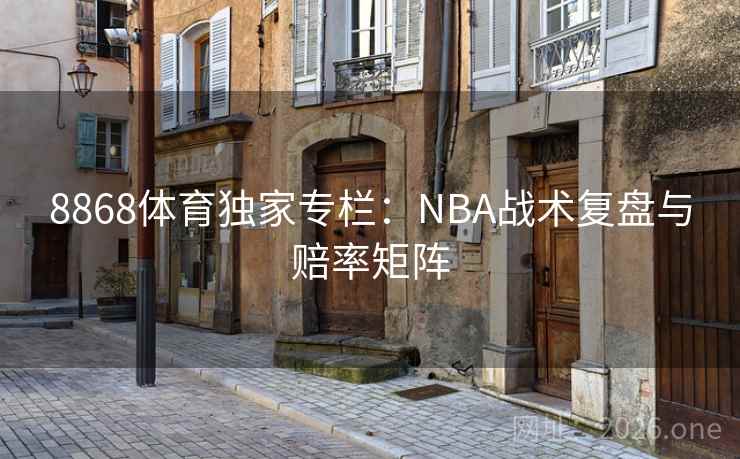 8868体育独家专栏：NBA战术复盘与赔率矩阵