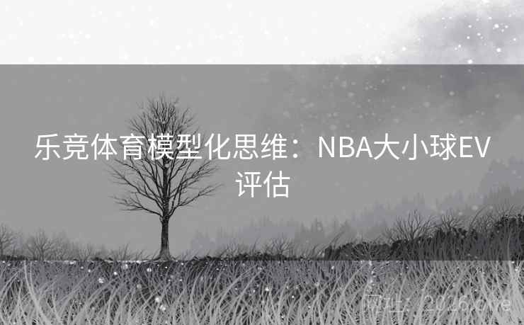 乐竞体育模型化思维:NBA大小球EV评估 第2张 乐竞体育模型化思维:NBA大小球EV评估 第2张