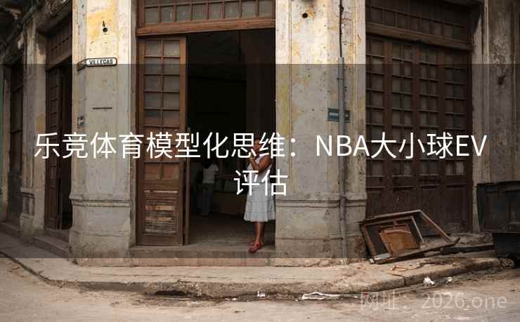 乐竞体育模型化思维：NBA大小球EV评估
