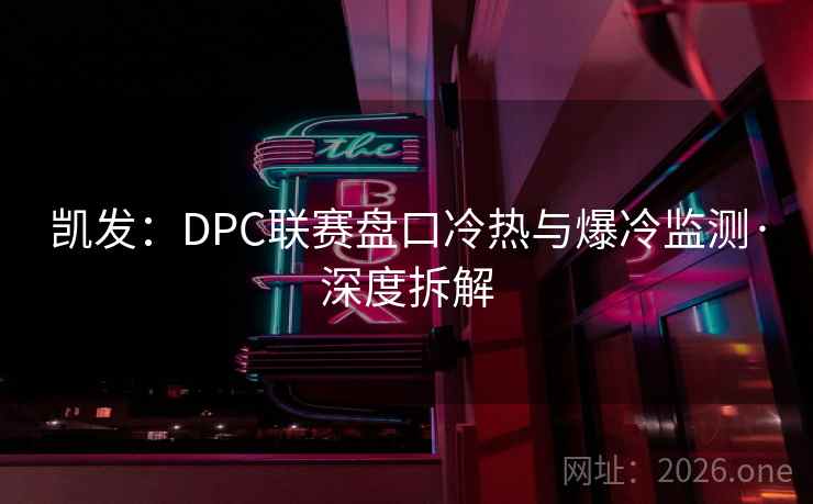 凯发:DPC联赛盘口冷热与爆冷监测·深度拆解 第2张 凯发:DPC联赛盘口冷热与爆冷监测·深度拆解 第2张