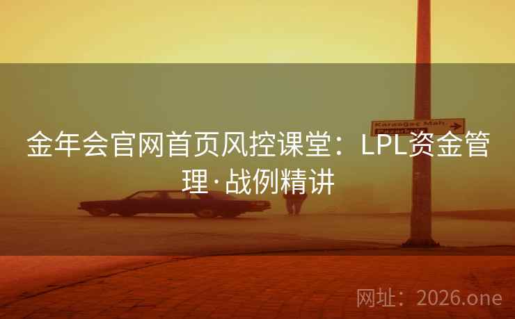 金年会官网首页风控课堂：LPL资金管理·战例精讲  第2张
