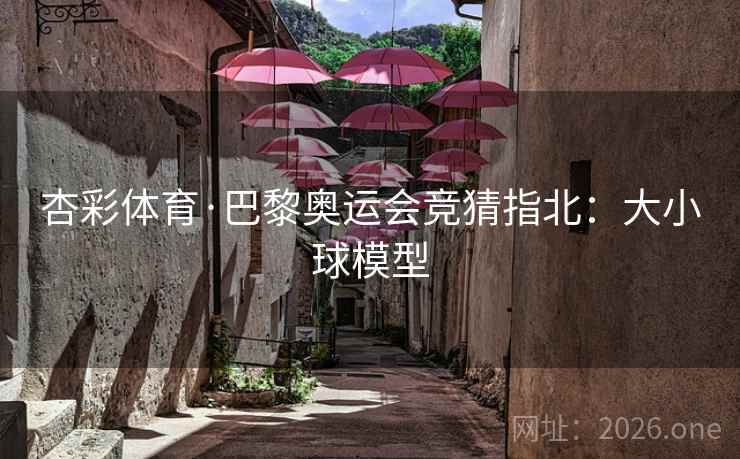 杏彩体育·巴黎奥运会竞猜指北：大小球模型