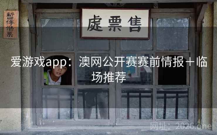 爱游戏app：澳网公开赛赛前情报＋临场推荐  第2张