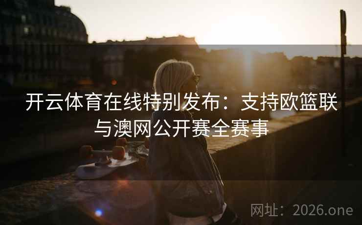 开云体育在线特别发布:支持欧篮联与澳网公开赛全赛事 第1张 开云体育在线特别发布:支持欧篮联与澳网公开赛全赛事 第1张