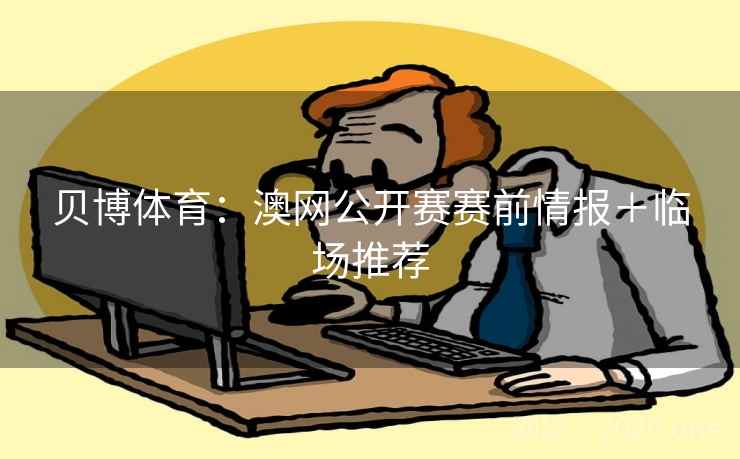 贝博体育：澳网公开赛赛前情报＋临场推荐