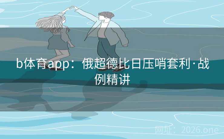 b体育app：俄超德比日压哨套利·战例精讲