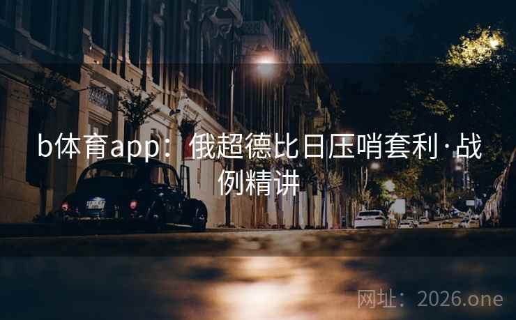 b体育app：俄超德比日压哨套利·战例精讲  第2张