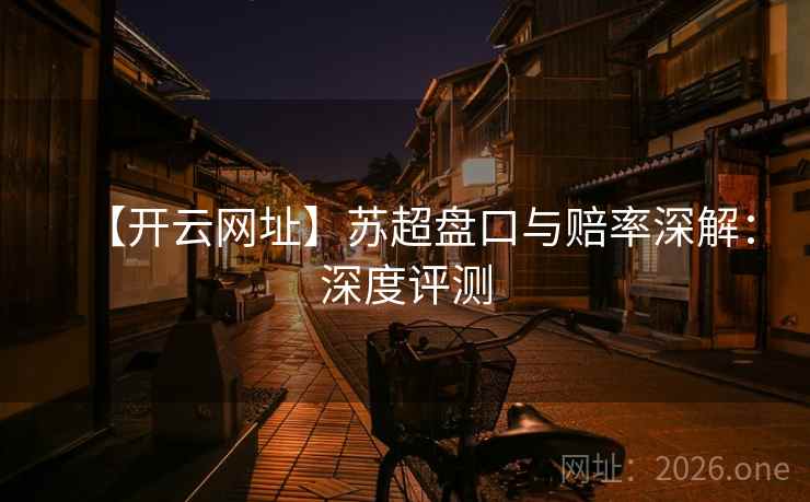 【开云网址】苏超盘口与赔率深解:深度评测 第1张 【开云网址】苏超盘口与赔率深解:深度评测 第1张