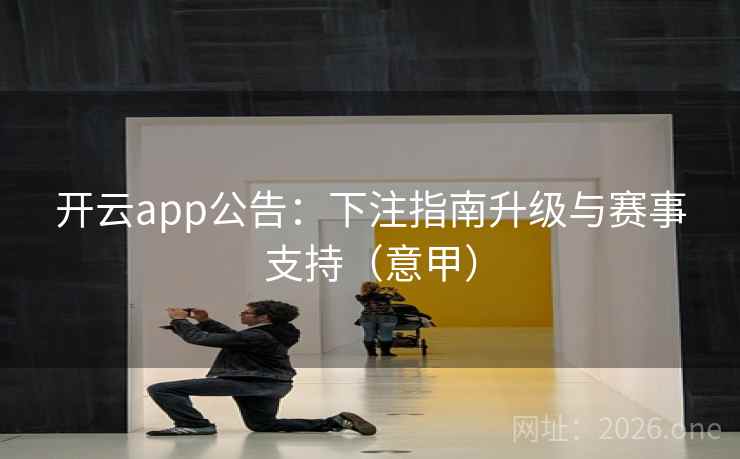 开云app公告:下注指南升级与赛事支持(意甲) 第2张 开云app公告:下注指南升级与赛事支持(意甲) 第2张