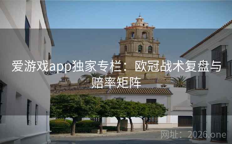 爱游戏app独家专栏:欧冠战术复盘与赔率矩阵 第2张 爱游戏app独家专栏:欧冠战术复盘与赔率矩阵 第2张