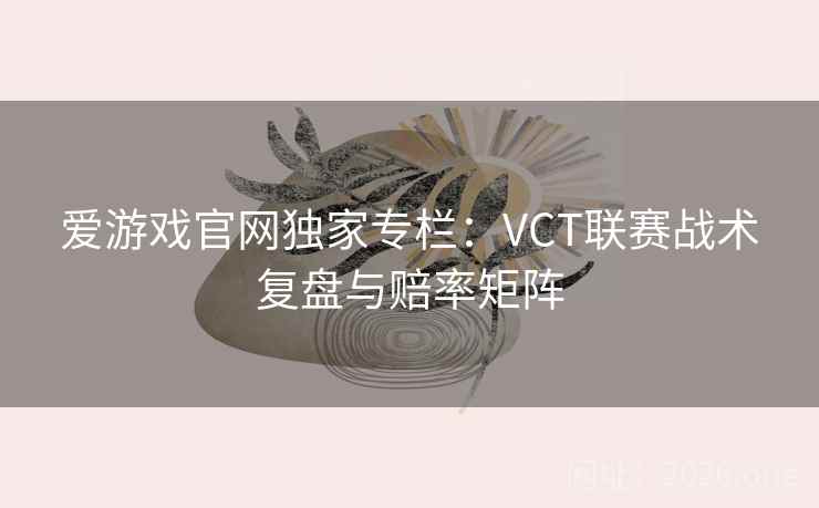 爱游戏官网独家专栏:VCT联赛战术复盘与赔率矩阵 第2张 爱游戏官网独家专栏:VCT联赛战术复盘与赔率矩阵 第2张