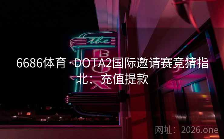6686体育·DOTA2国际邀请赛竞猜指北：充值提款  第2张